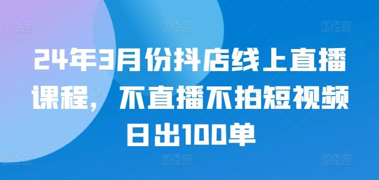 24年3月份抖店线上直播课程，不直播不拍短视频日出100单 - 猎人社区-猎人社区