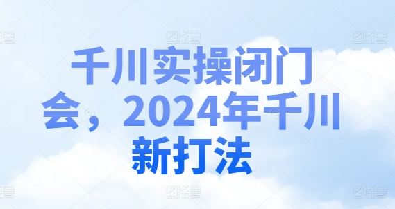 千川实操闭门会，2024年千川新打法 - 猎人社区-猎人社区