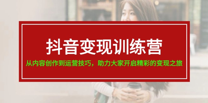 抖音变现训练营，从内容创作到运营技巧，助力大家开启精彩的变现之旅 - 猎人社区-猎人社区