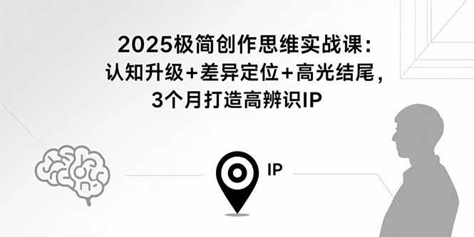 2025极简创作思维实战课：认知升级+差异定位+高光结尾，3个月打造高辨识IP-猎人社区