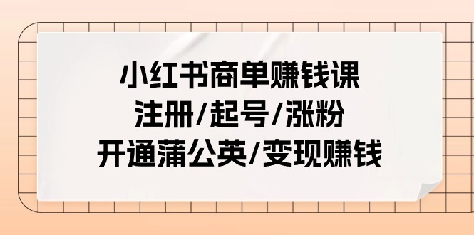 小红书商单赚钱课：注册/起号/涨粉/开通蒲公英/变现赚钱（25节课） - 猎人社区-猎人社区