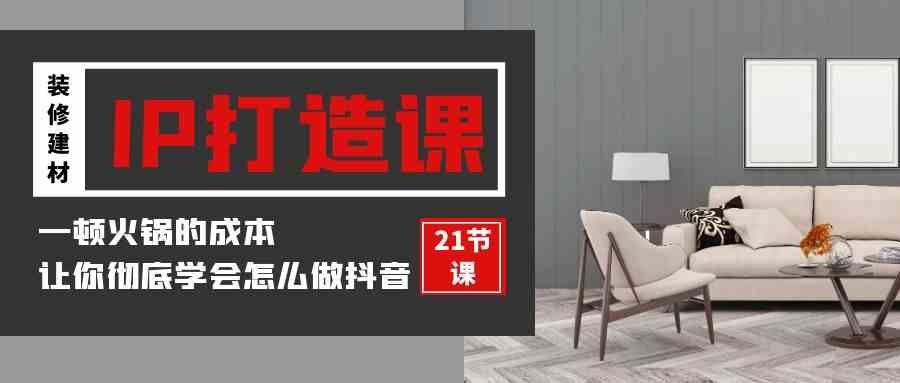 装修建材-IP打造课，一顿火锅的成本，让你彻底学会怎么做抖音(21节视频课 - 猎人社区-猎人社区