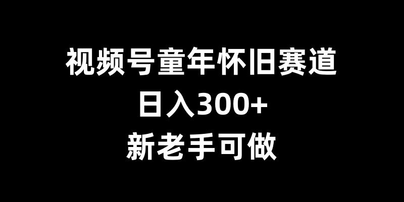 视频号童年怀旧赛道，日入300+，新老手可做【揭秘】 - 猎人社区-猎人社区