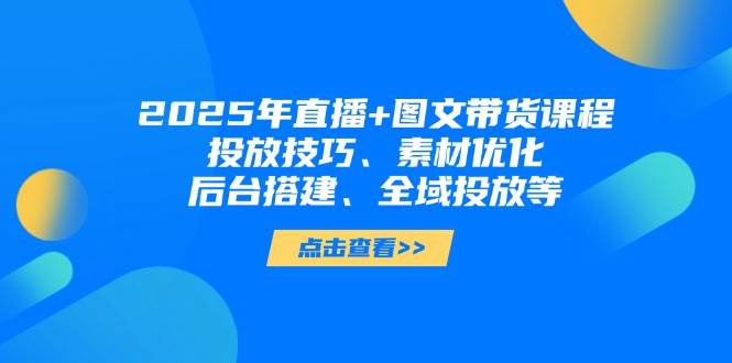 2025年短视频图文带货+直播带货：投放技巧、素材优化、后台搭建、全域投放等 - 猎人社区-猎人社区