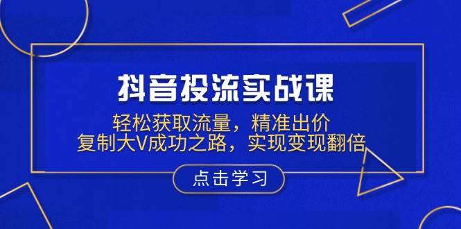 抖音投流实战课，轻松获取流量，精准出价，复制大V成功之路，实现变现翻倍 - 猎人社区-猎人社区