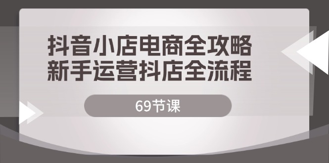 抖音小店电商全攻略，新手运营抖店全流程（69节课） - 猎人社区-猎人社区