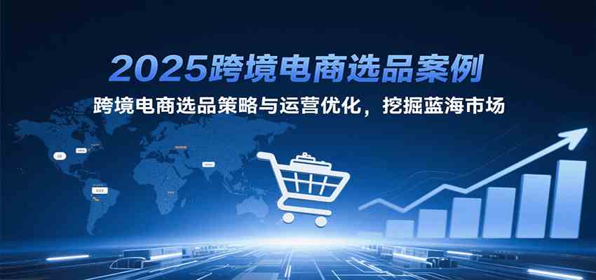 2025跨境电商选品案例，跨境电商选品策略与运营优化，挖掘蓝海市场 - 猎人社区-猎人社区