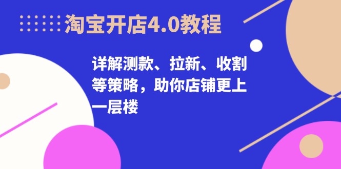 淘宝开店4.0教程，详解测款、拉新、收割等策略，助你店铺更上一层楼 - 猎人社区-猎人社区