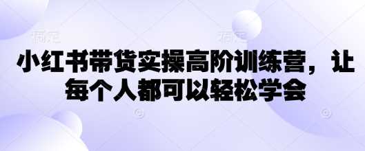 小红书带货实操高阶训练营，让每个人都可以轻松学会 - 猎人社区-猎人社区