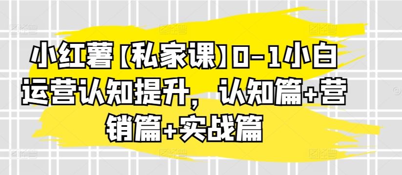 小红薯【私家课】0-1小白运营认知提升，认知篇+营销篇+实战篇-猎人社区