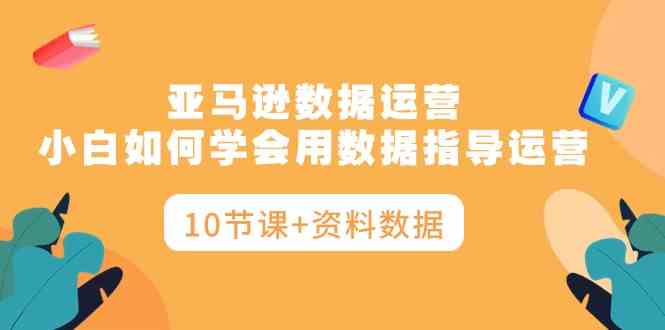 亚马逊数据运营，小白如何学会用数据指导运营（10节课+资料数据） - 猎人社区-猎人社区