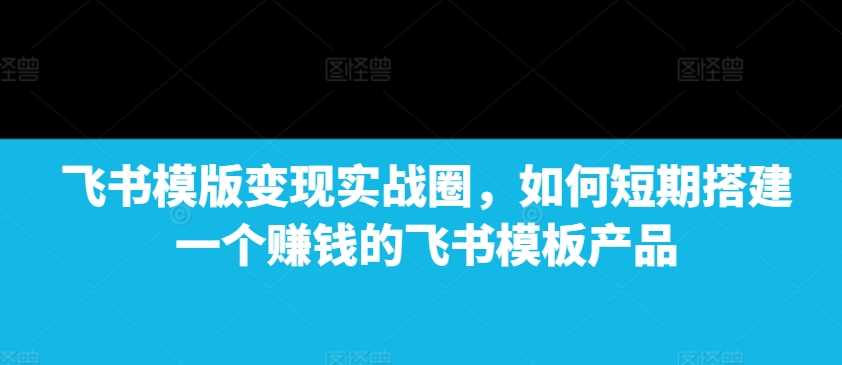 飞书模版变现实战圈，如何短期搭建一个赚钱的飞书模板产品 - 猎人社区-猎人社区
