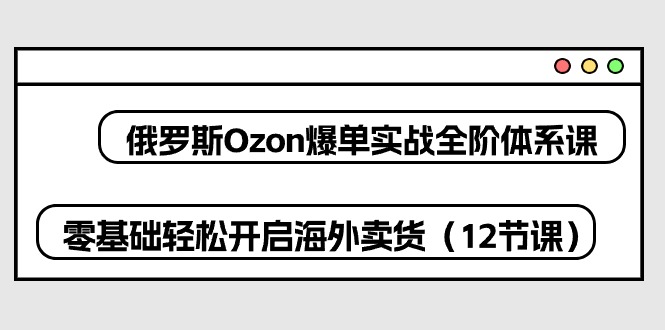 俄罗斯 Ozon-爆单实战全阶体系课，零基础轻松开启海外卖货（12节课）-猎人社区
