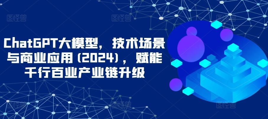 ChatGPT大模型，技术场景与商业应用(2024)，赋能千行百业产业链升级 - 猎人社区-猎人社区