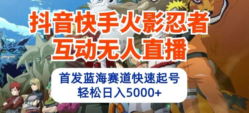 抖音快手火影忍者互动无人直播，首发蓝海赛道快速起号，轻松日入5000+【揭秘】-猎人社区