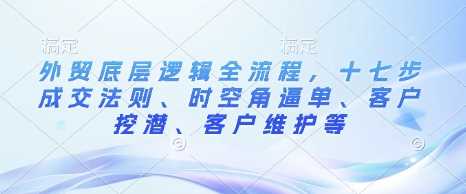 外贸底层逻辑全流程，十七步成交法则、时空角逼单、客户挖潜、客户维护等-猎人社区