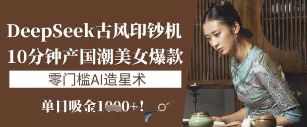 DeepSeek古风印钞机：10分钟产国潮美女爆款，单日吸金1k+，零门槛AI造星术 - 猎人社区-猎人社区