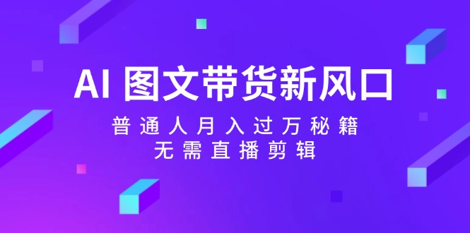 AI图文带货新风口：普通人月入过万秘籍，无需直播剪辑 - 猎人社区-猎人社区