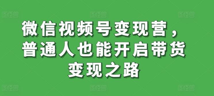 微信视频号变现营，普通人也能开启带货变现之路 - 猎人社区-猎人社区