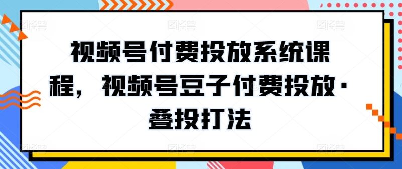 视频号付费投放系统课程，视频号豆子付费投放·叠投打法 - 猎人社区-猎人社区