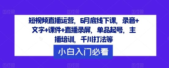 短视频直播运营，6月底线下课，录音+文字+课件+直播录屏，单品起号，主播培训，千川打法等 - 猎人社区-猎人社区