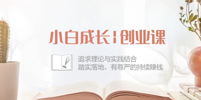 小白成长创业课：追求理论与实践结合，踏实落地，有尊严的持续赚钱（42节） - 猎人社区-猎人社区