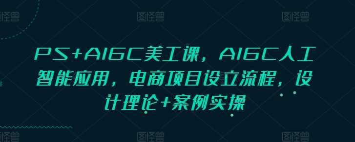 PS+AIGC美工课，AIGC人工智能应用，电商项目设立流程，设计理论+案例实操 - 猎人社区-猎人社区