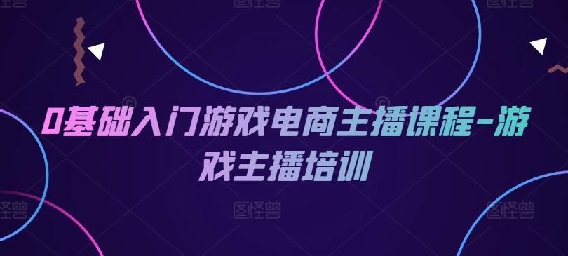 0基础入门游戏电商主播课程-游戏主播培训 - 猎人社区-猎人社区