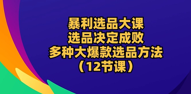 暴利 选品大课：选品决定成败，教你多种大爆款选品方法（12节课） - 猎人社区-猎人社区