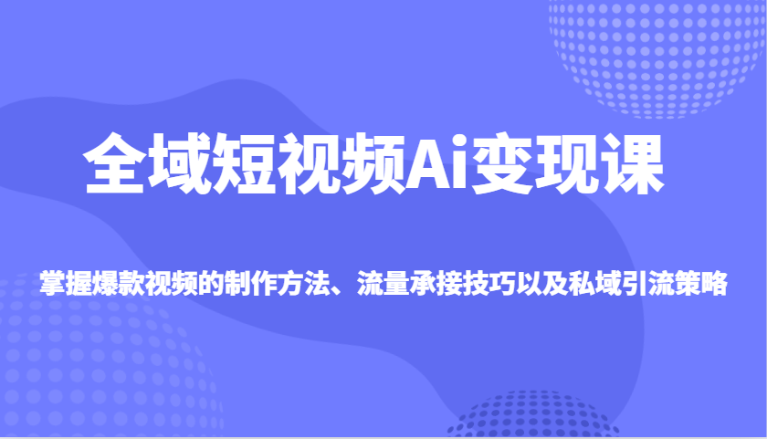 全域短视频Ai变现课，掌握爆款视频的制作方法、流量承接技巧以及私域引流策略 - 猎人社区-猎人社区