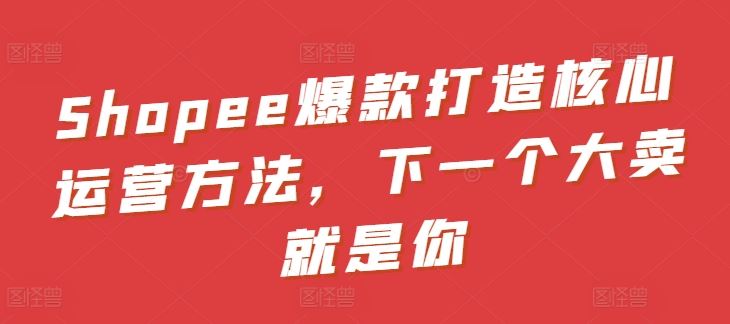 Shopee爆款打造核心运营方法，下一个大卖就是你 - 猎人社区-猎人社区