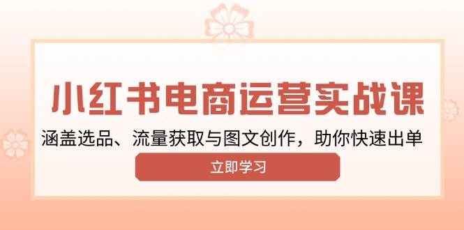 小红书变现运营实战课，涵盖选品、流量获取与图文创作，助你快速出单-猎人社区
