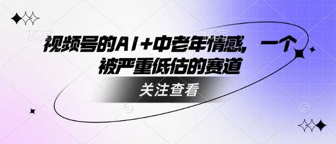 视频号的AI+中老年情感，一个被严重低估的赛道-猎人社区