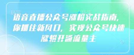 语音直播公众号涨粉实战指南，你抓住新风口，实现公众号快速涨粉开通流量主 - 猎人社区-猎人社区