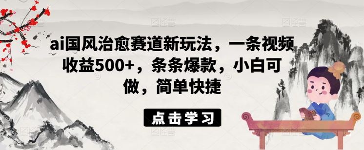 ai国风治愈赛道新玩法，一条视频收益500+，条条爆款，小白可做，简单快捷 - 猎人社区-猎人社区