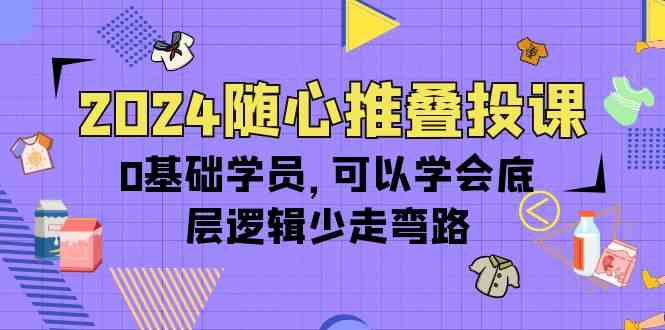 2024随心推叠投课，0基础学员，可以学会底层逻辑少走弯路（14节） - 猎人社区-猎人社区