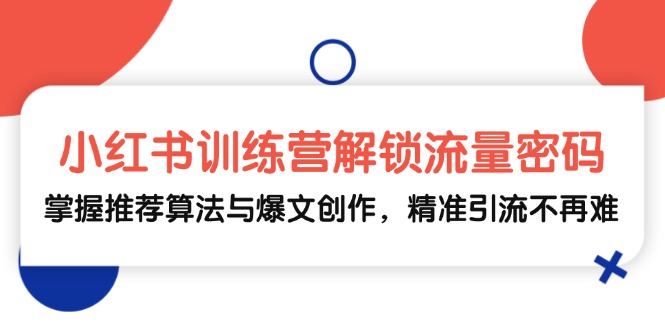 小红书训练营解锁流量密码，掌握推荐算法与爆文创作，精准引流不再难 - 猎人社区-猎人社区