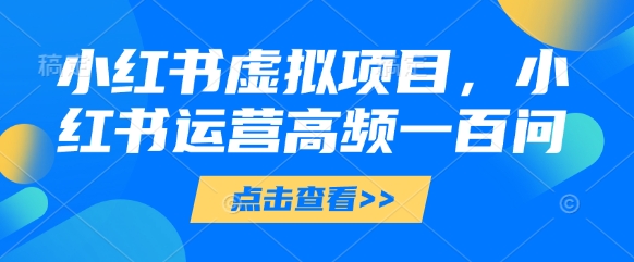 小红书虚拟项目，小红书运营高频一百问【文档】-猎人社区