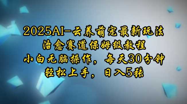2025AI云养萌宠最新玩法，治愈赛道保姆级教程，小白无脑操作，每天30分钟，轻松上手，日入5张 - 猎人社区-猎人社区