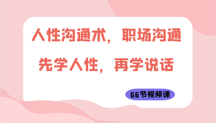 人性沟通术，职场沟通：先学人性，再学说话（66节视频课） - 猎人社区-猎人社区