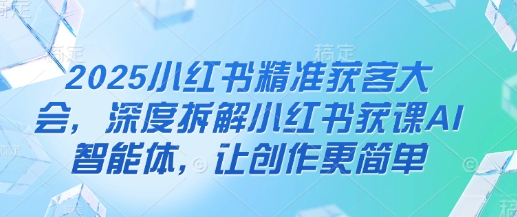 2025小红书精准获客大会，深度拆解小红书获课AI智能体，让创作更简单 - 猎人社区-猎人社区