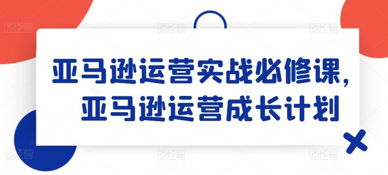 亚马逊运营实战必修课，亚马逊运营成长计划 - 猎人社区-猎人社区
