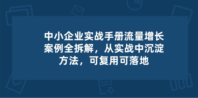 中小企业实操手册-流量增长案例拆解，从实操中沉淀方法，可复用可落地 - 猎人社区-猎人社区