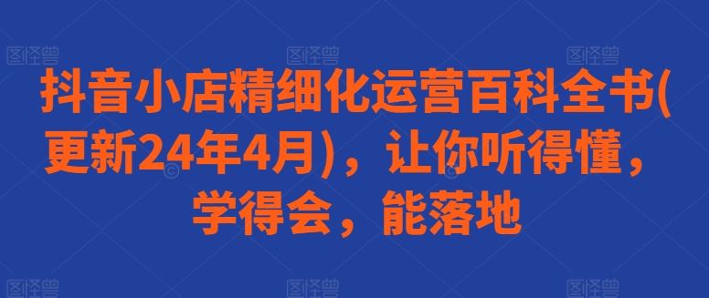 抖音小店精细化运营百科全书(更新24年4月)，让你听得懂，学得会，能落地 - 猎人社区-猎人社区