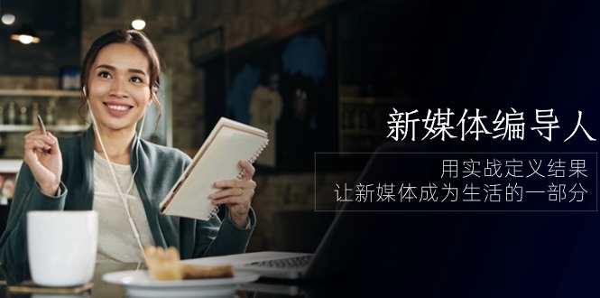新媒体编导人，用实战定义结果，让新媒体成为生活的一部分 (84节课) - 猎人社区-猎人社区