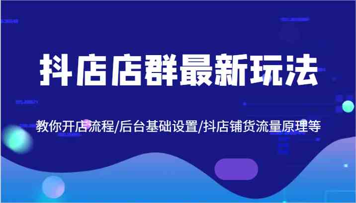 抖店店群最新玩法，教你开店流程/后台基础设置/抖店铺货流量原理等 - 猎人社区-猎人社区