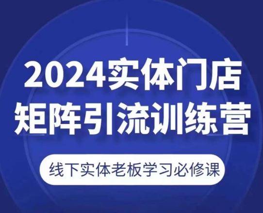 2024实体门店矩阵引流训练营，线下实体老板学习必修课 - 猎人社区-猎人社区