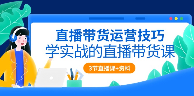 直播带货运营技巧，学实战的直播带货课（3节直播课+配套资料） - 猎人社区-猎人社区