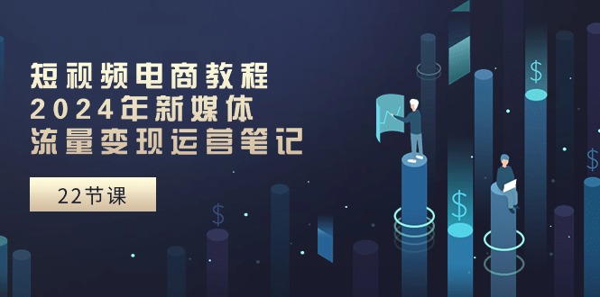 短视频电商教程：2024年新媒体流量变现运营笔记（25节课） - 猎人社区-猎人社区