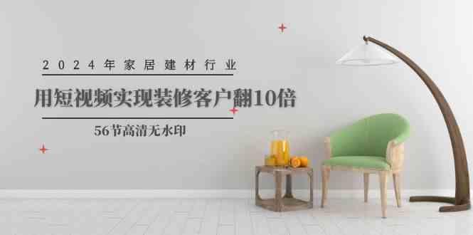 2024年家居建材行业，用短视频实现装修客户翻10倍（56节高清无水印） - 猎人社区-猎人社区